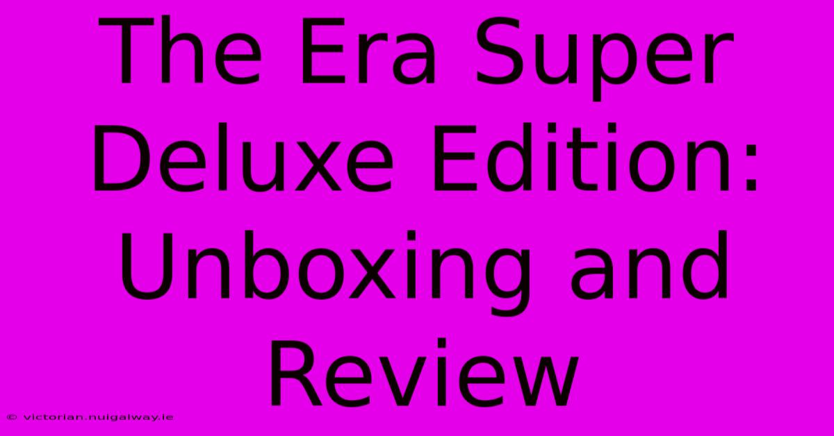 The Era Super Deluxe Edition: Unboxing And Review