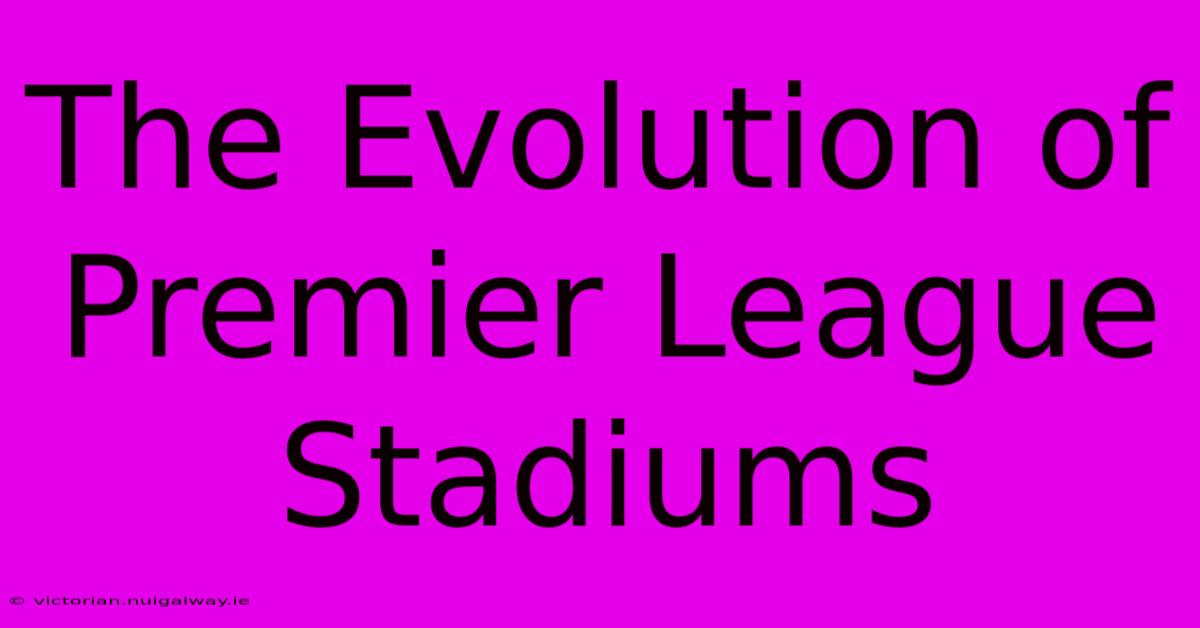 The Evolution Of Premier League Stadiums