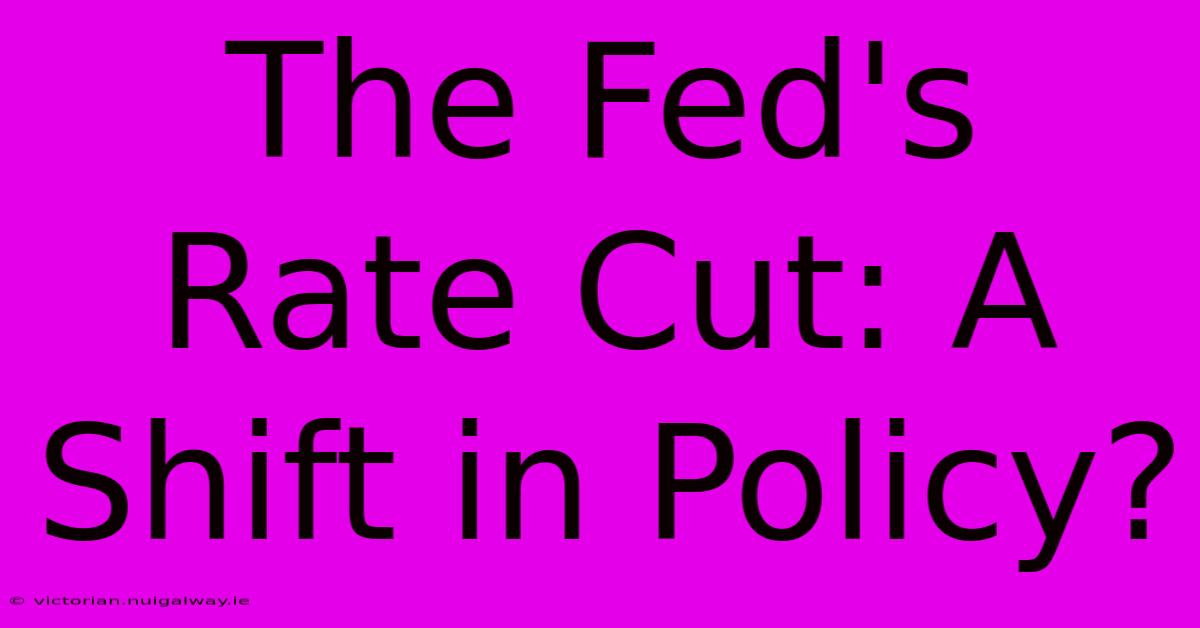 The Fed's Rate Cut: A Shift In Policy?