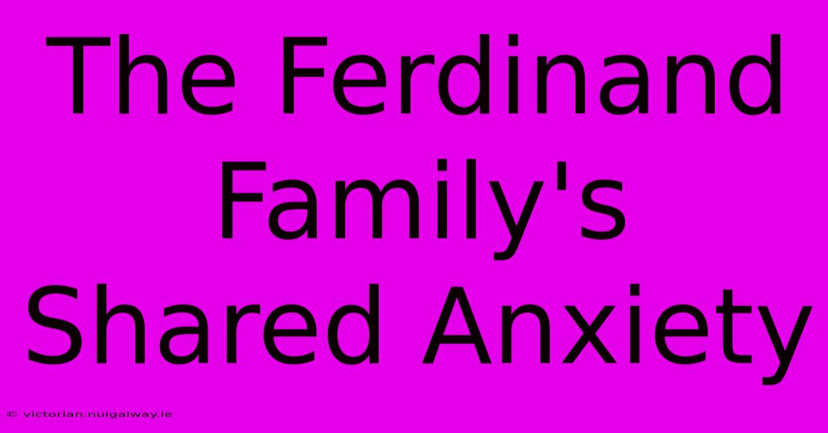 The Ferdinand Family's Shared Anxiety