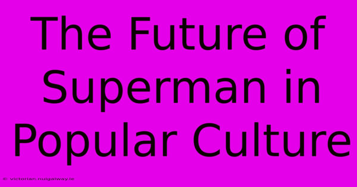 The Future Of Superman In Popular Culture