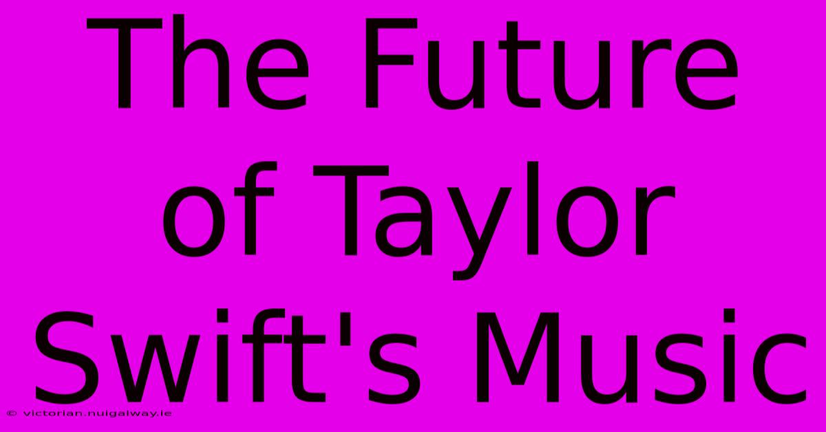 The Future Of Taylor Swift's Music