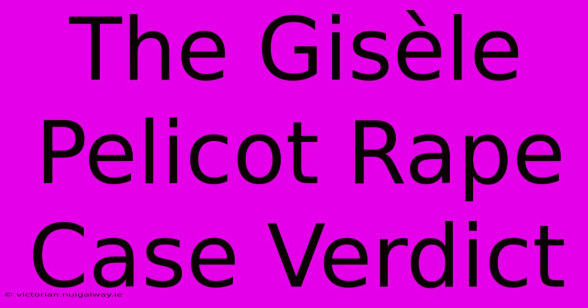 The Gisèle Pelicot Rape Case Verdict