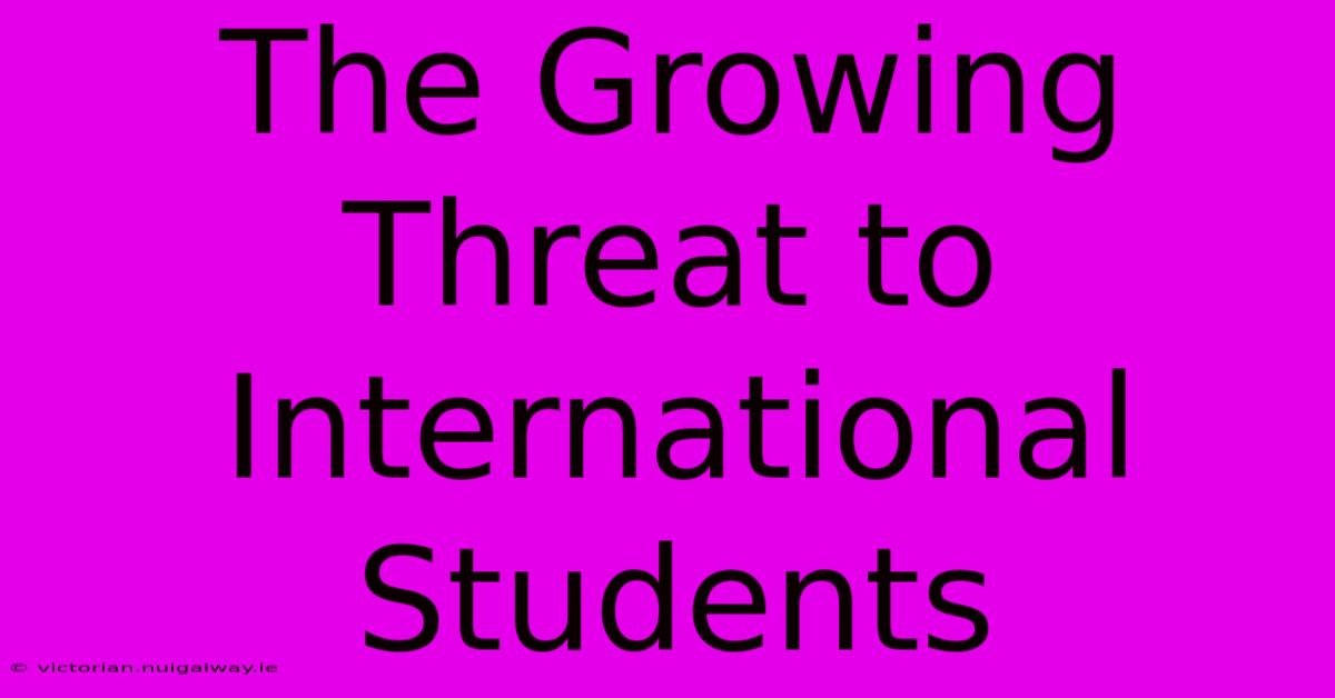 The Growing Threat To International Students