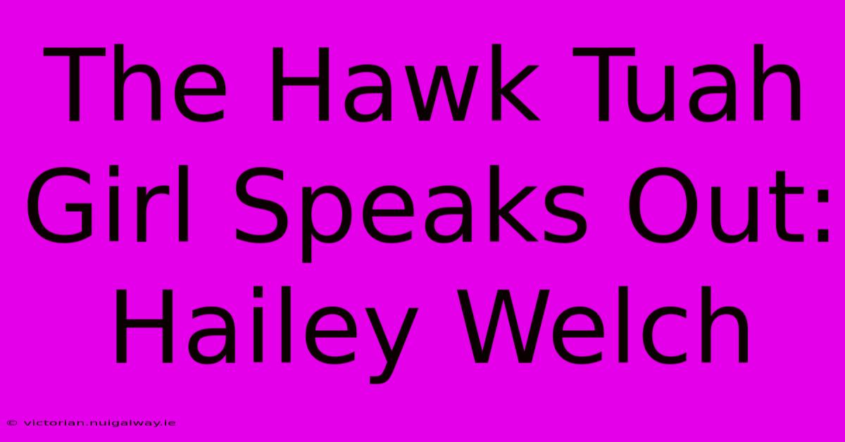 The Hawk Tuah Girl Speaks Out: Hailey Welch