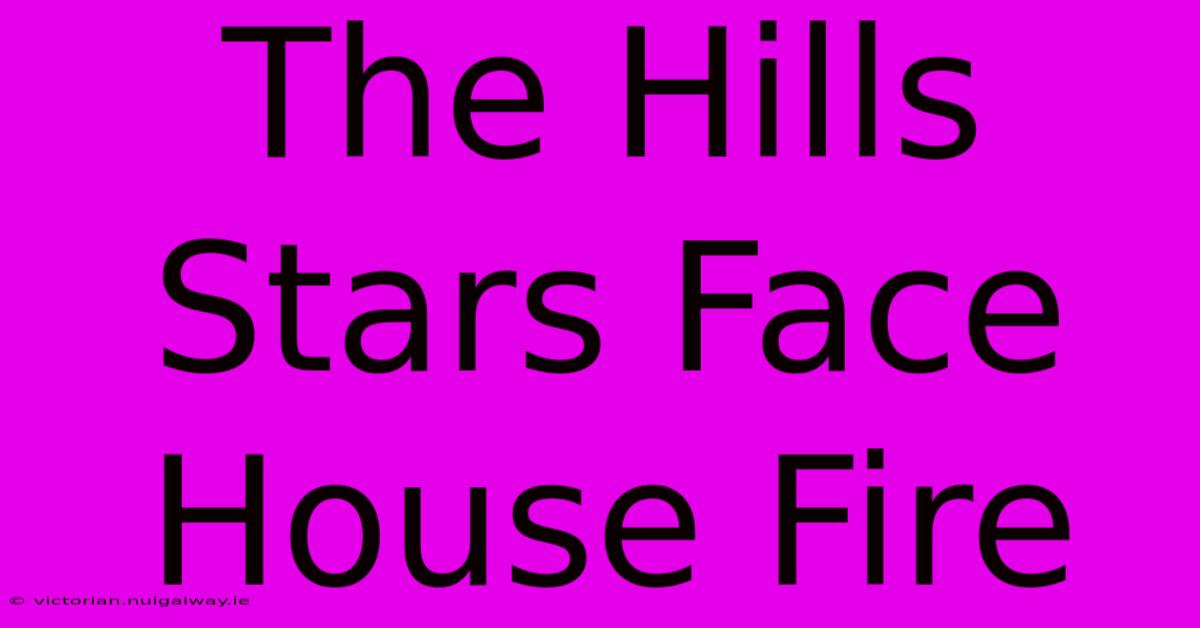 The Hills Stars Face House Fire