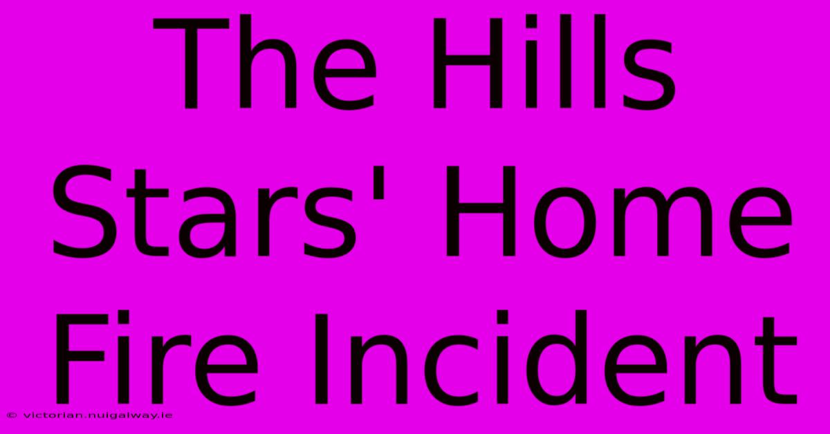 The Hills Stars' Home Fire Incident