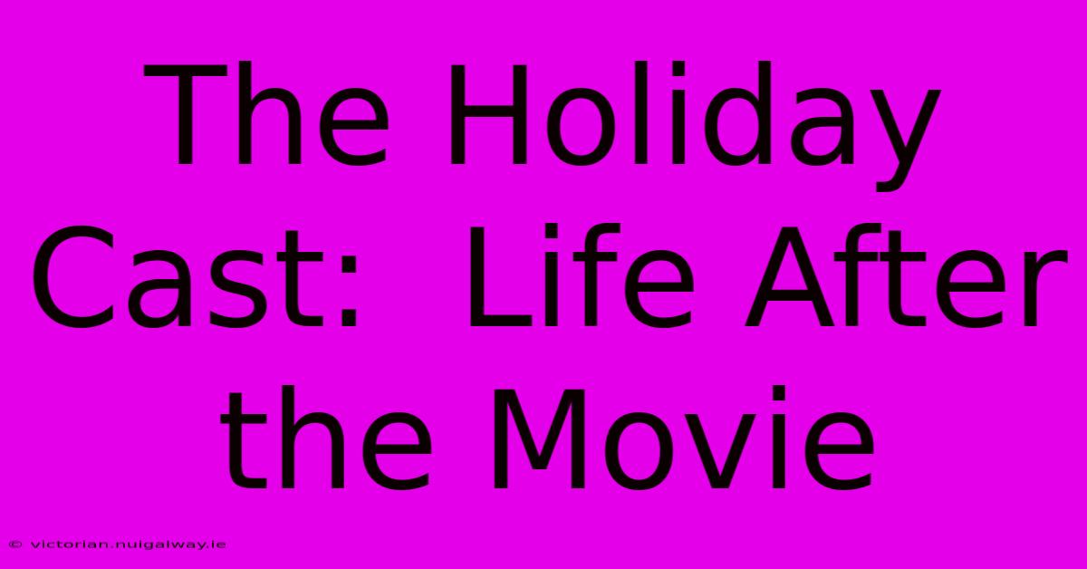 The Holiday Cast:  Life After The Movie