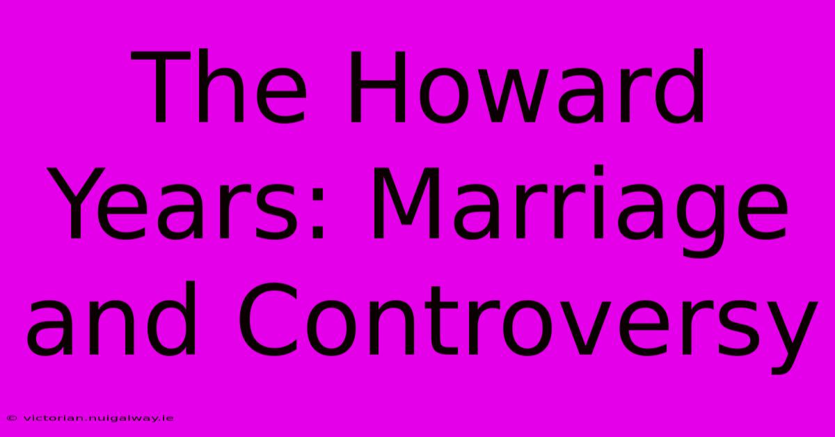 The Howard Years: Marriage And Controversy