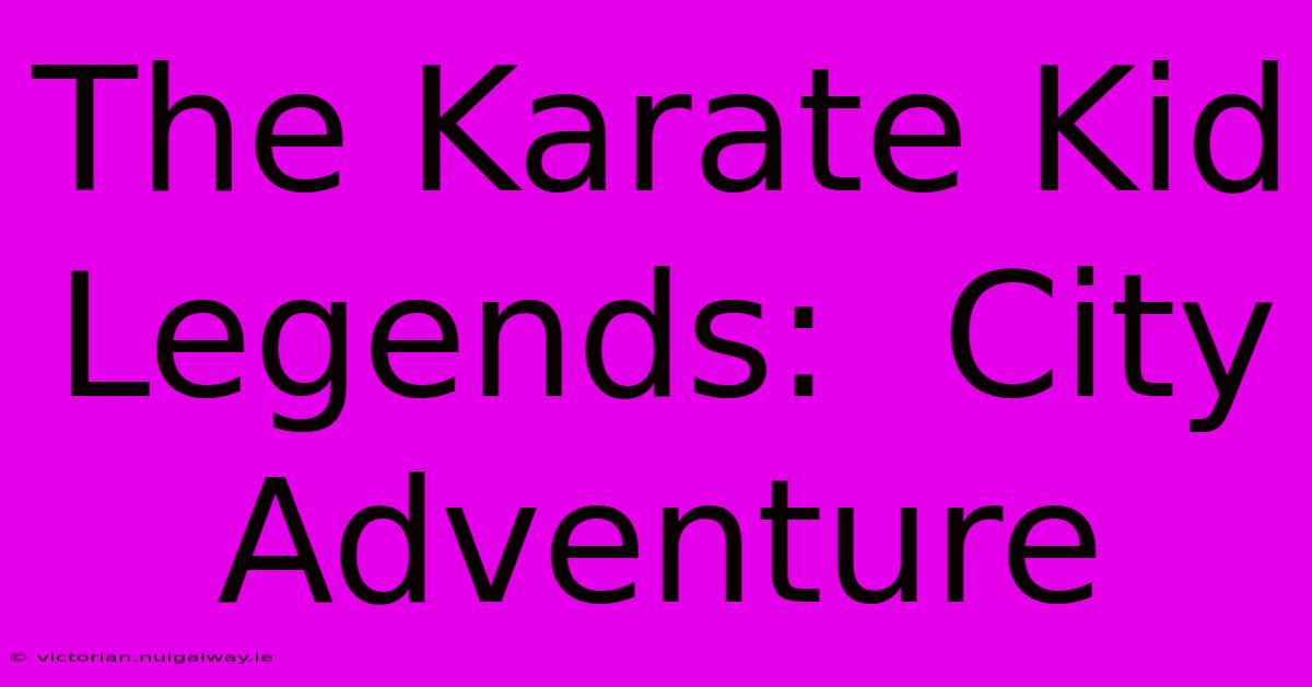 The Karate Kid Legends:  City Adventure