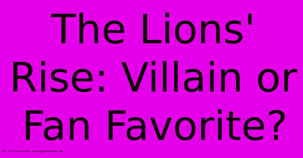 The Lions' Rise: Villain Or Fan Favorite? 