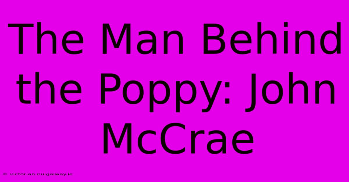 The Man Behind The Poppy: John McCrae