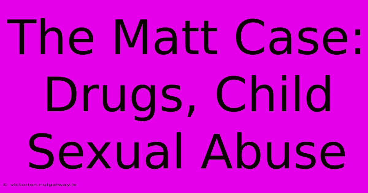 The Matt Case: Drugs, Child Sexual Abuse