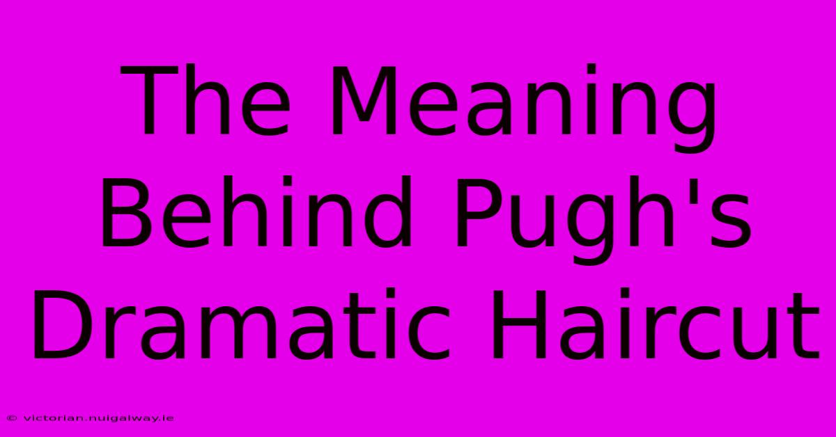 The Meaning Behind Pugh's Dramatic Haircut