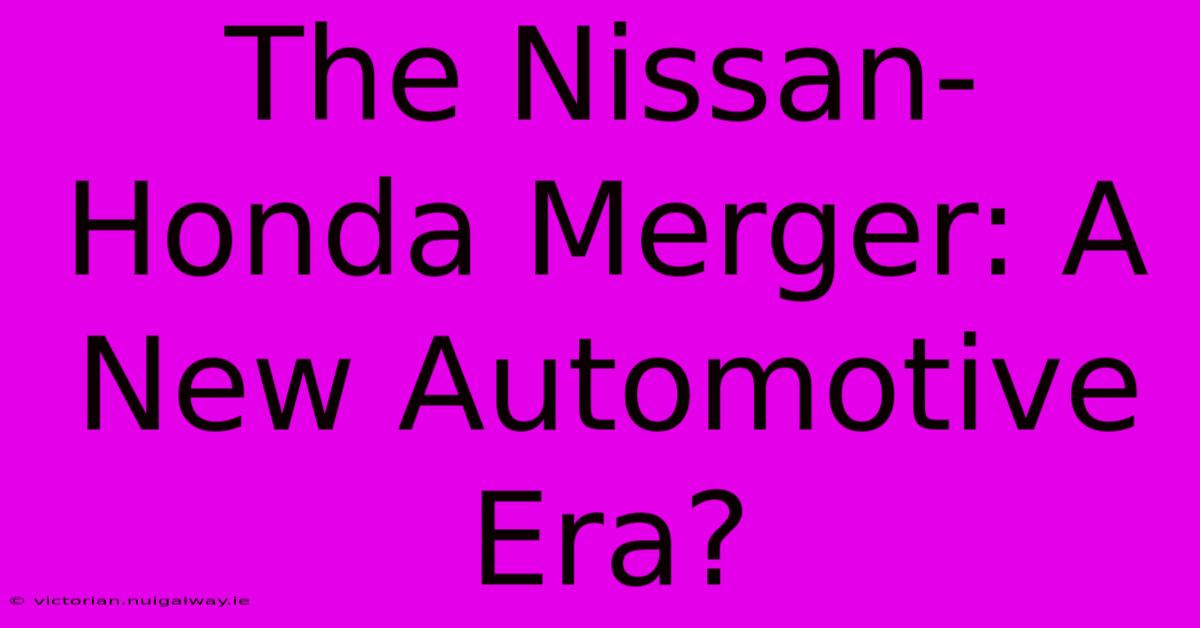 The Nissan-Honda Merger: A New Automotive Era?