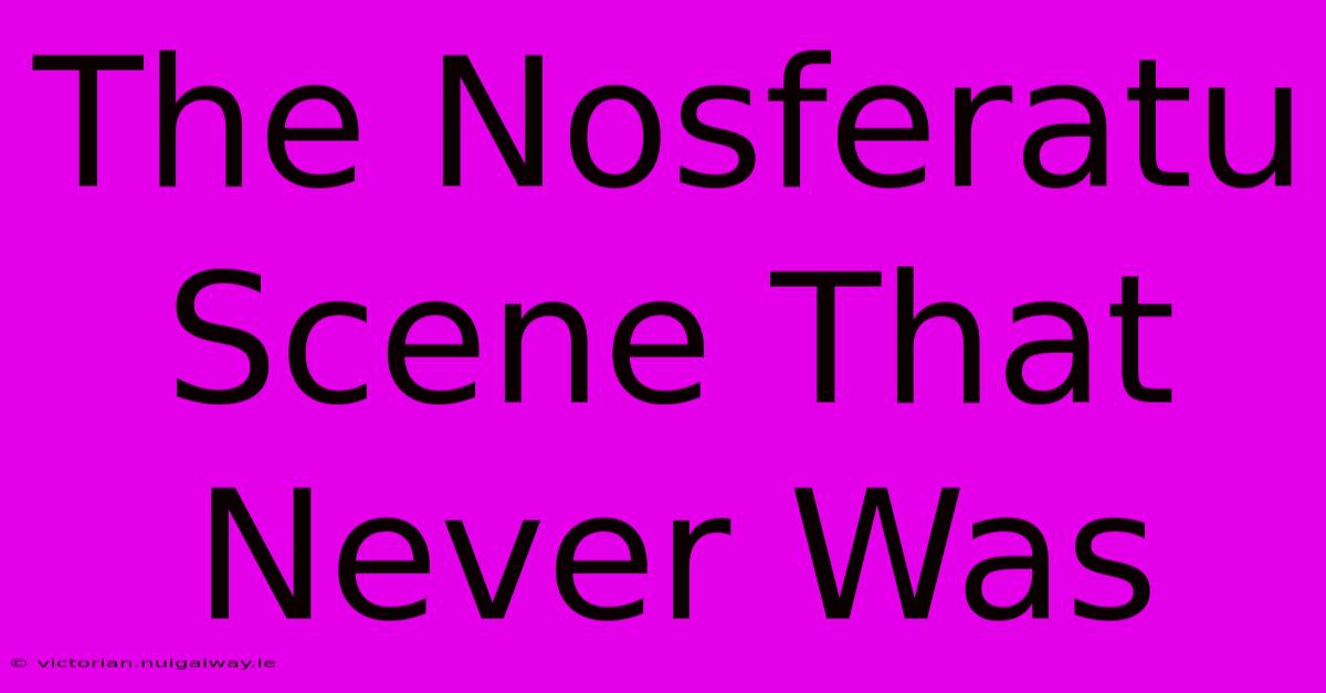 The Nosferatu Scene That Never Was