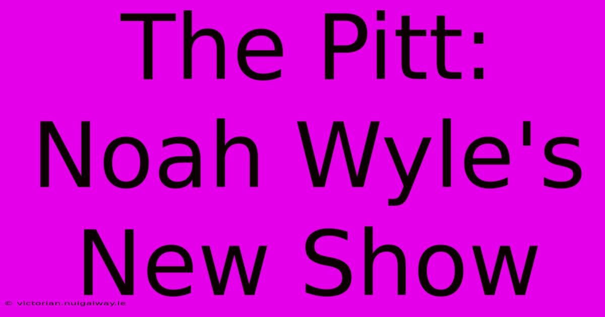 The Pitt: Noah Wyle's New Show