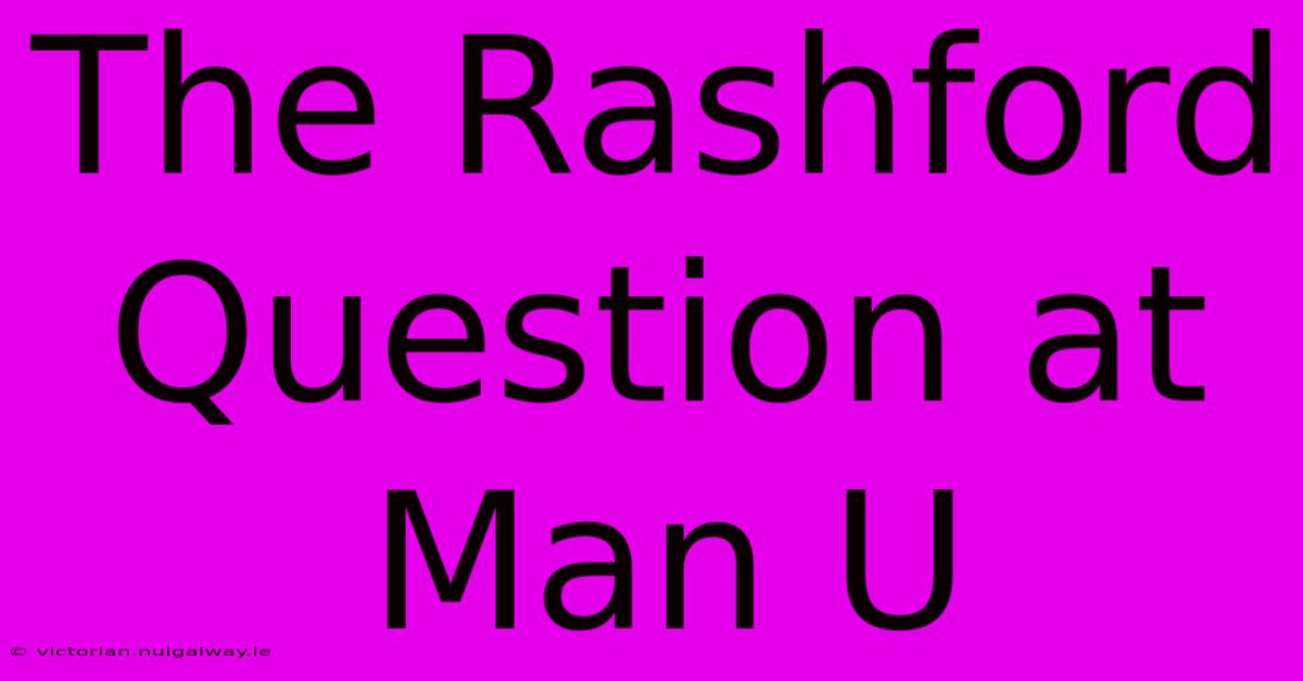 The Rashford Question At Man U