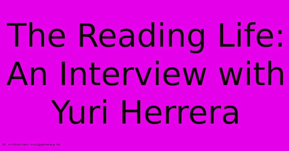 The Reading Life: An Interview With Yuri Herrera 