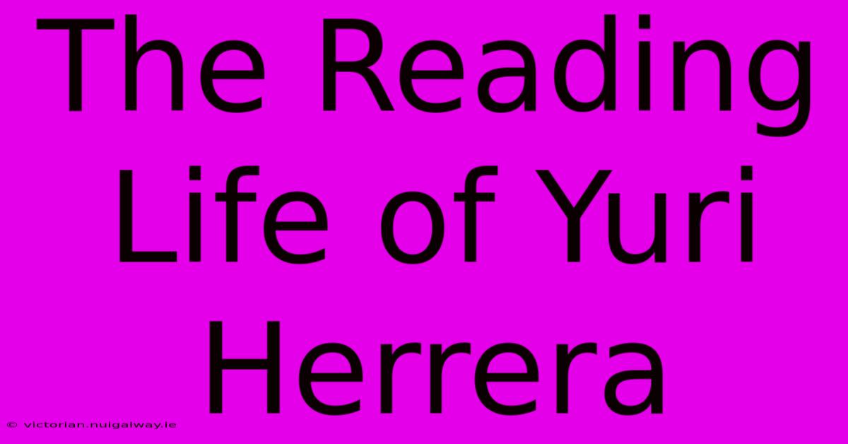 The Reading Life Of Yuri Herrera