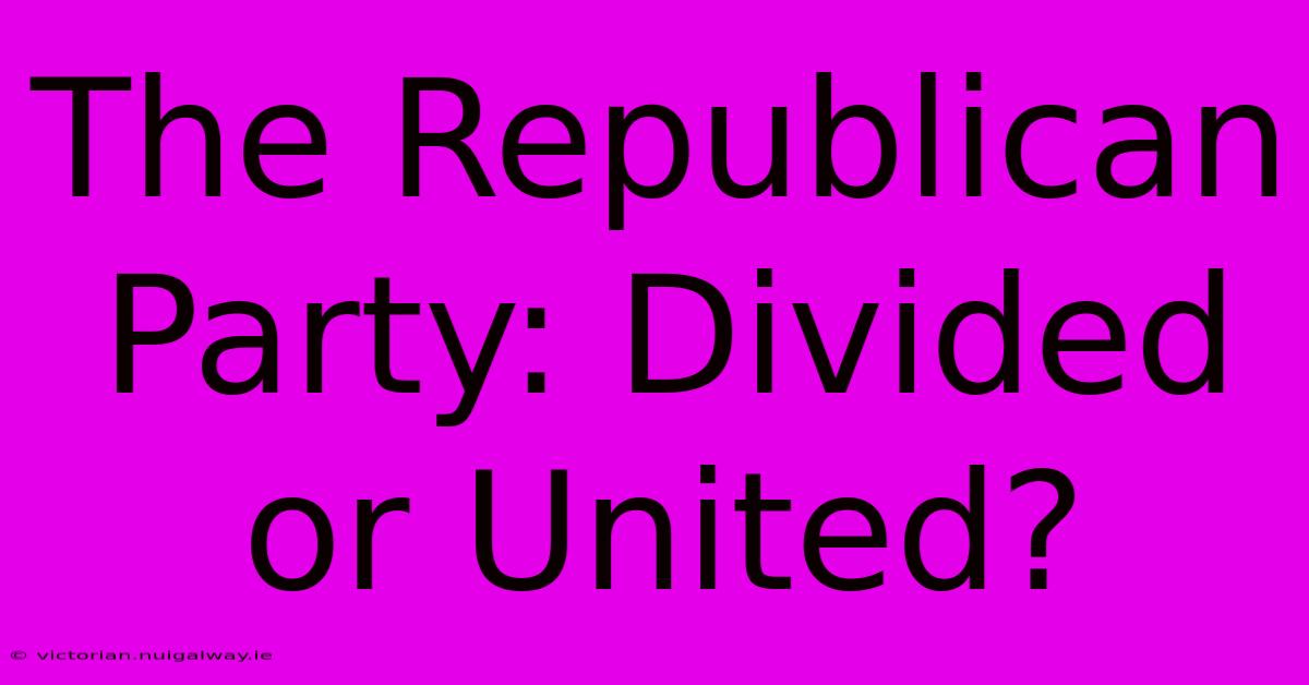 The Republican Party: Divided Or United? 