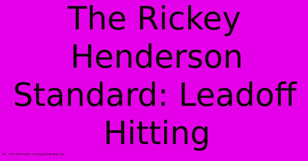 The Rickey Henderson Standard: Leadoff Hitting