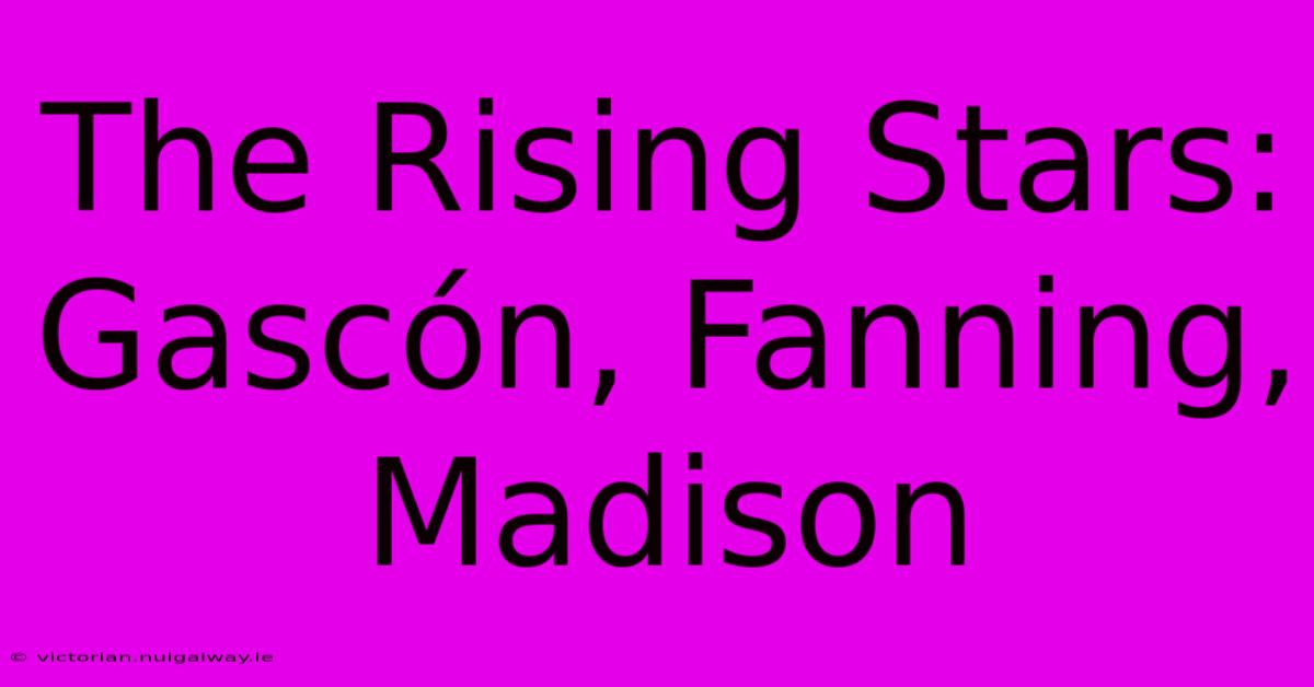 The Rising Stars: Gascón, Fanning, Madison