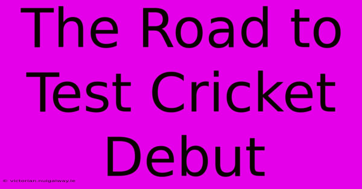 The Road To Test Cricket Debut