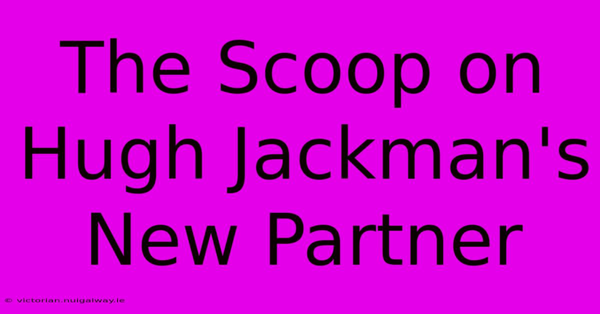 The Scoop On Hugh Jackman's New Partner