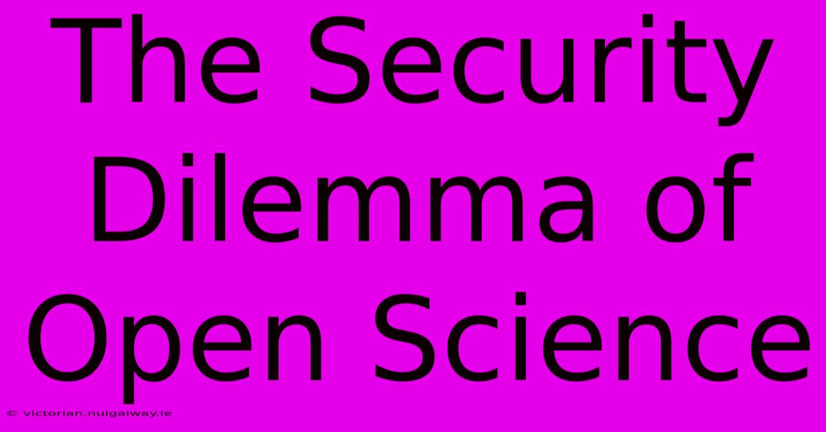 The Security Dilemma Of Open Science