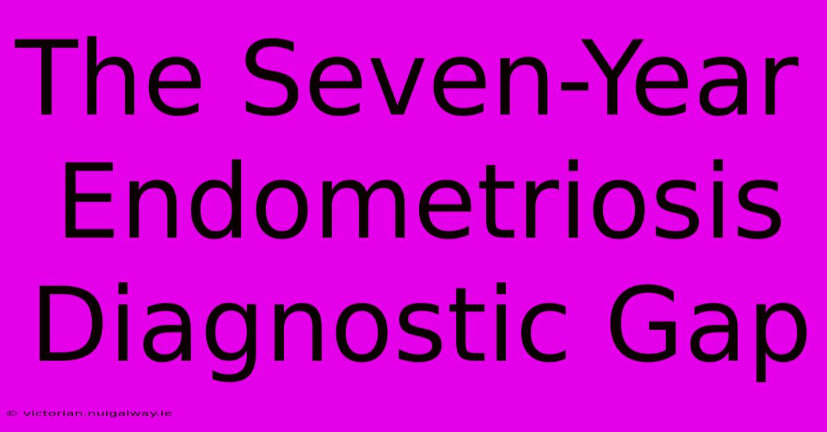 The Seven-Year Endometriosis Diagnostic Gap