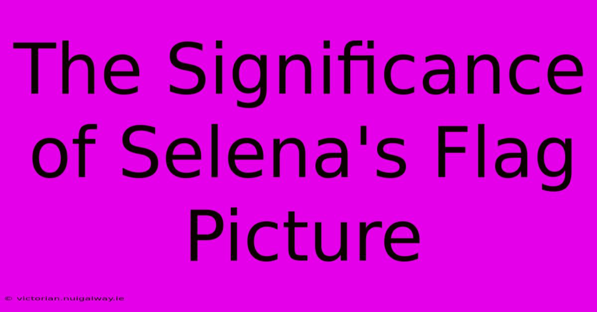 The Significance Of Selena's Flag Picture