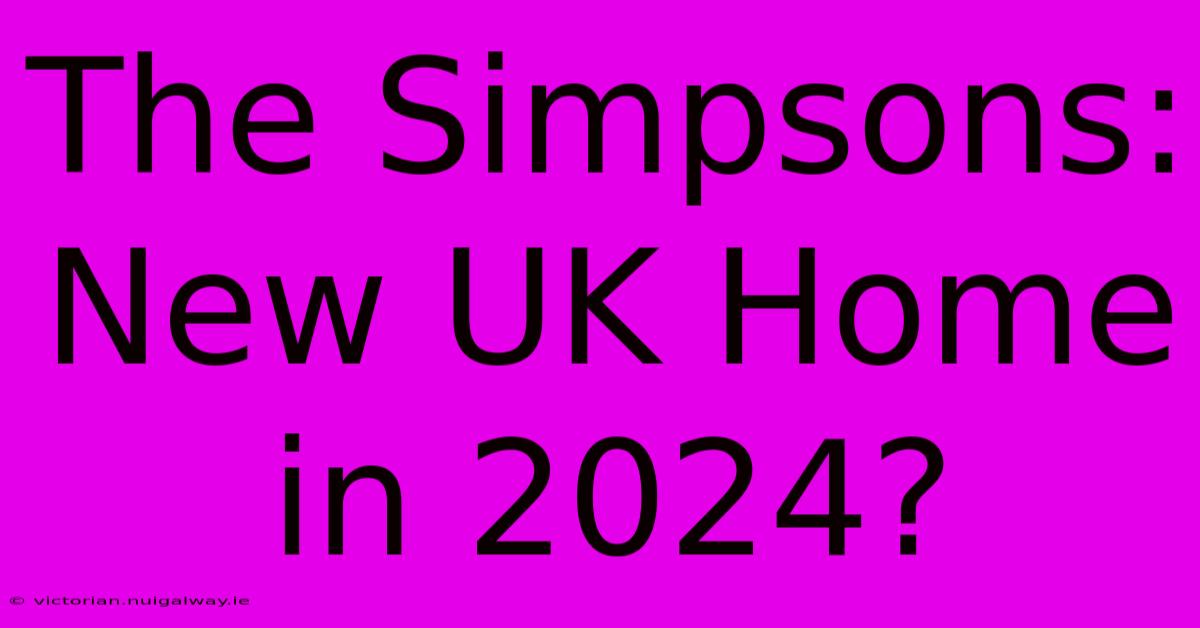 The Simpsons: New UK Home In 2024?