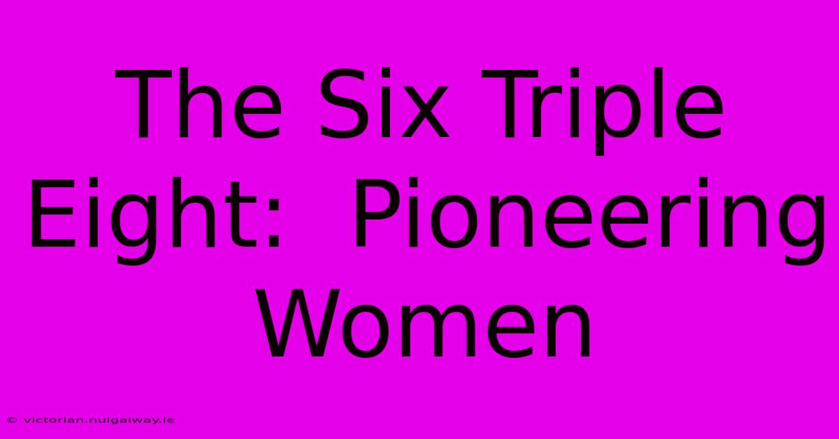 The Six Triple Eight:  Pioneering Women