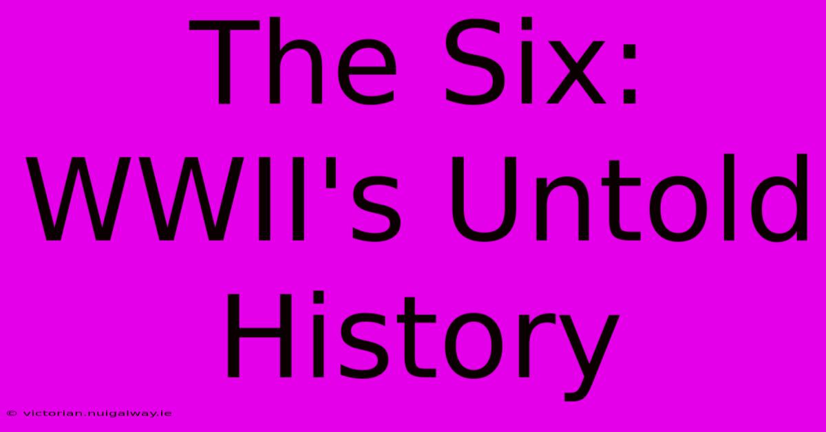 The Six:  WWII's Untold History