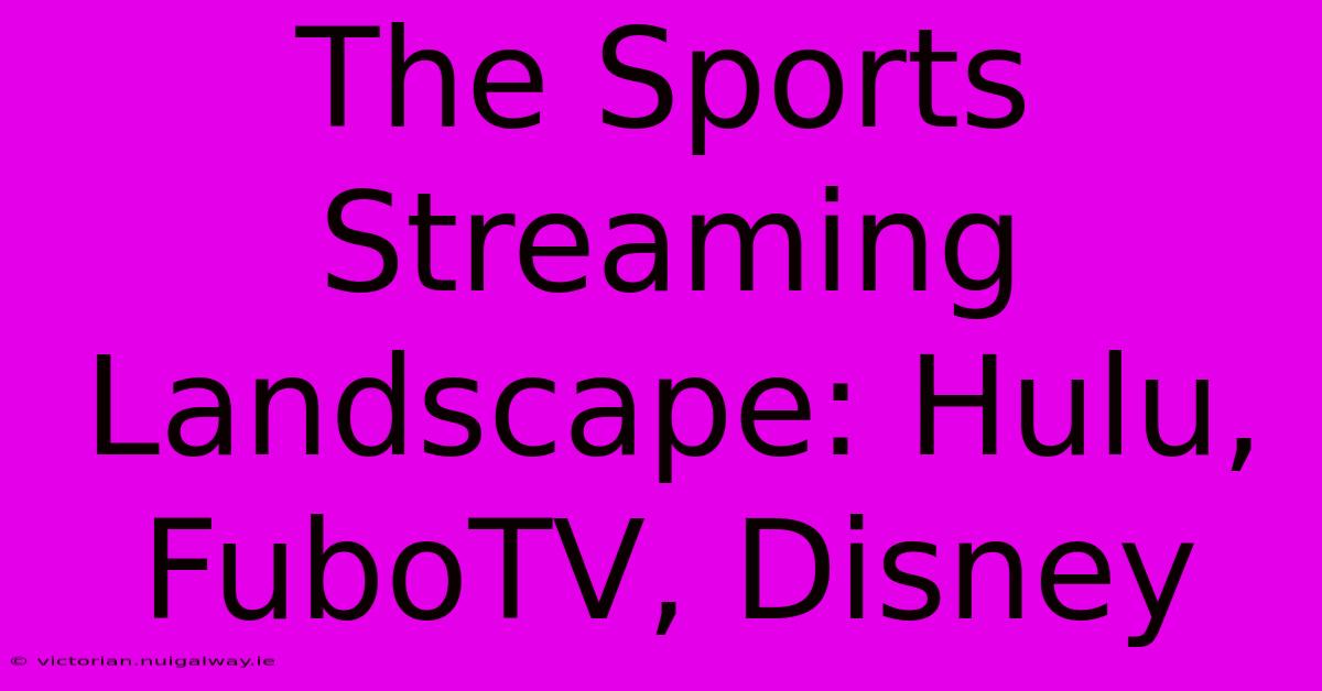 The Sports Streaming Landscape: Hulu, FuboTV, Disney