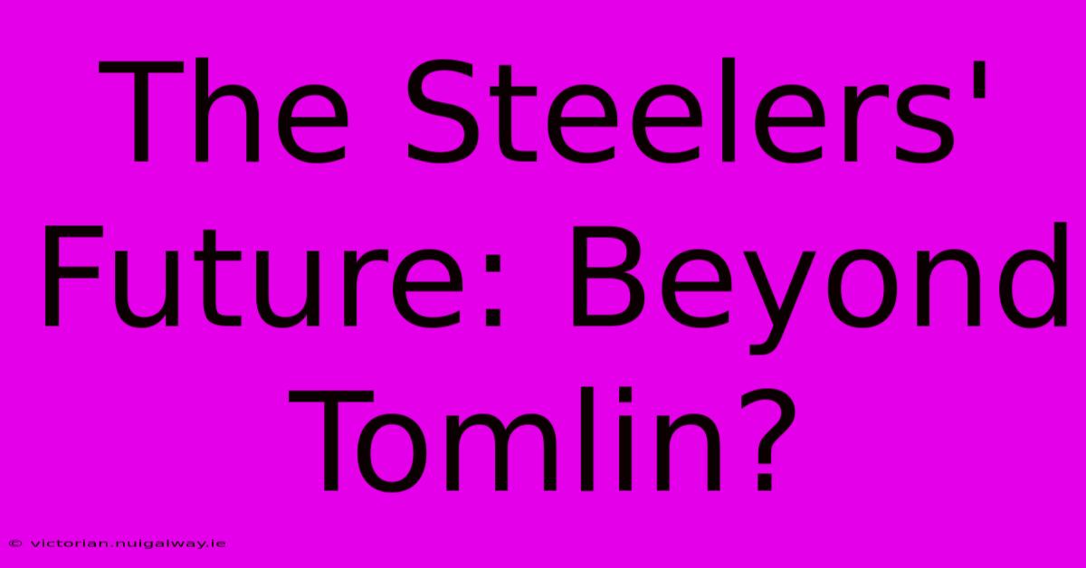 The Steelers' Future: Beyond Tomlin?