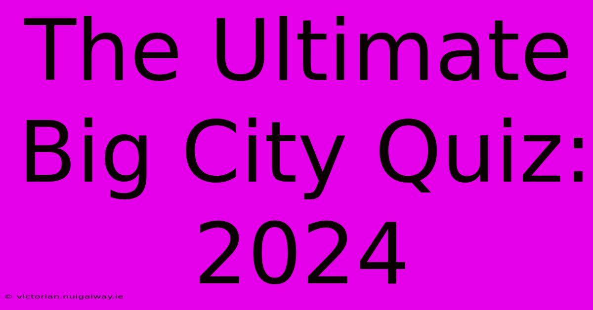 The Ultimate Big City Quiz: 2024