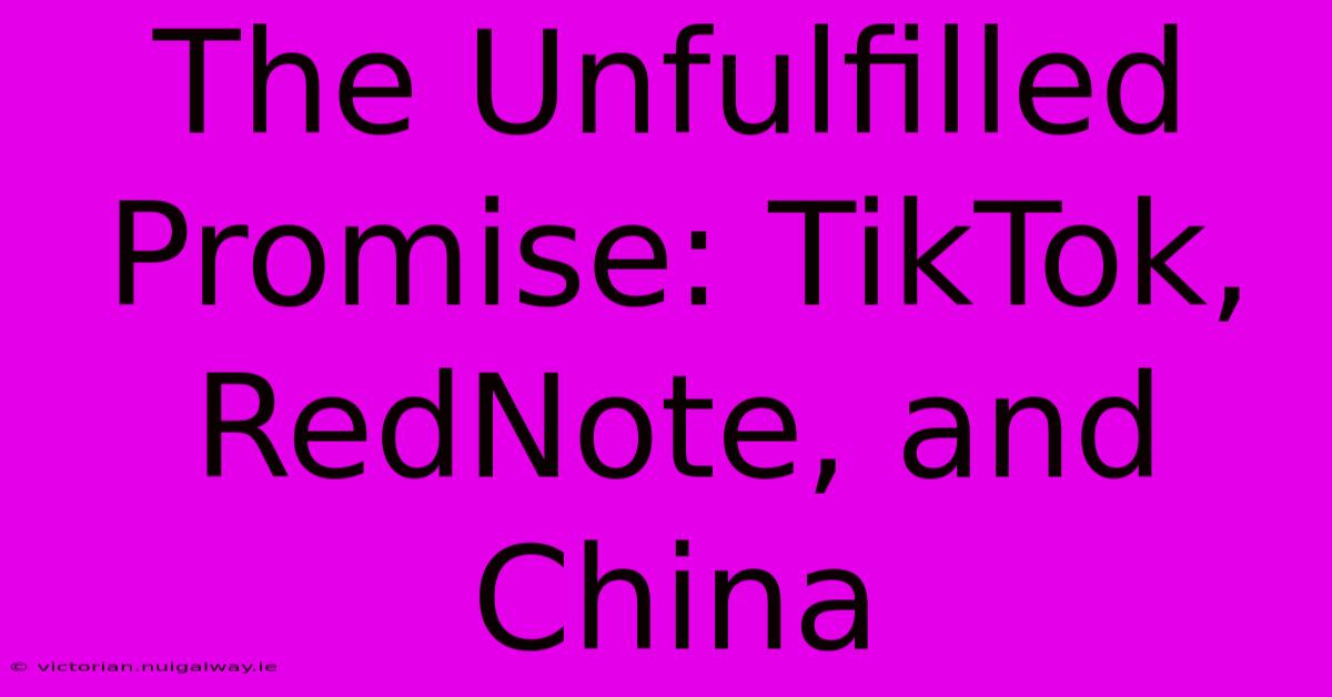 The Unfulfilled Promise: TikTok, RedNote, And China