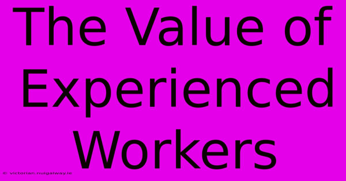 The Value Of Experienced Workers