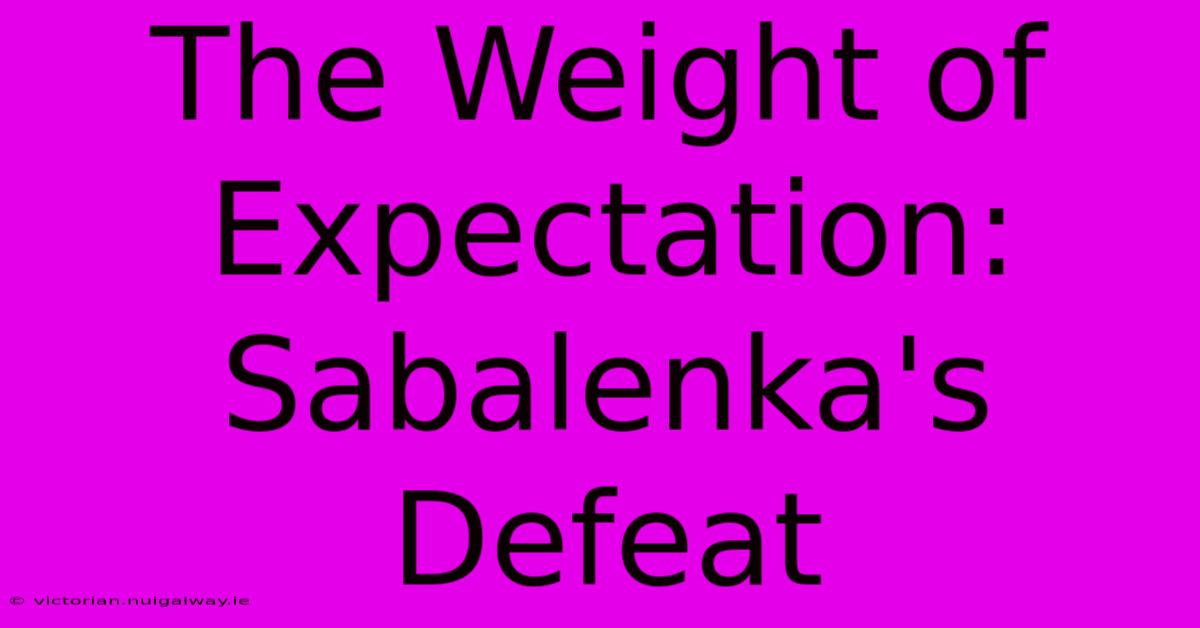 The Weight Of Expectation: Sabalenka's Defeat