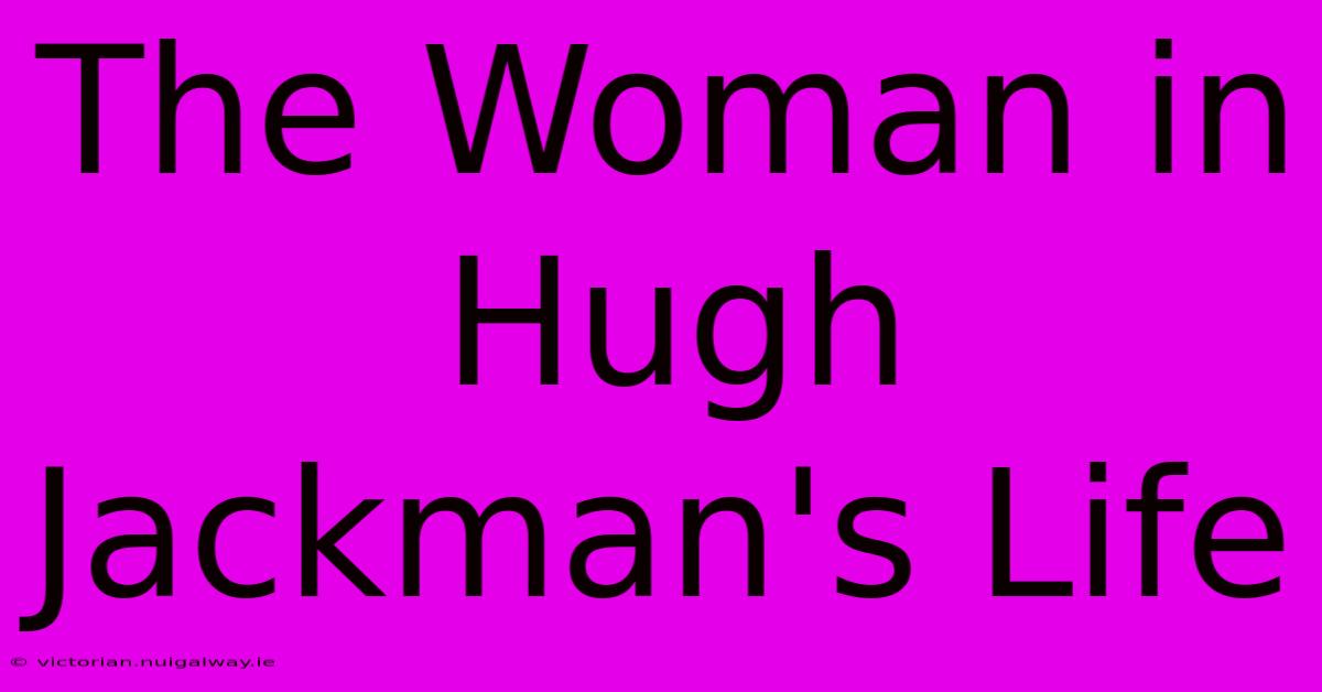 The Woman In Hugh Jackman's Life