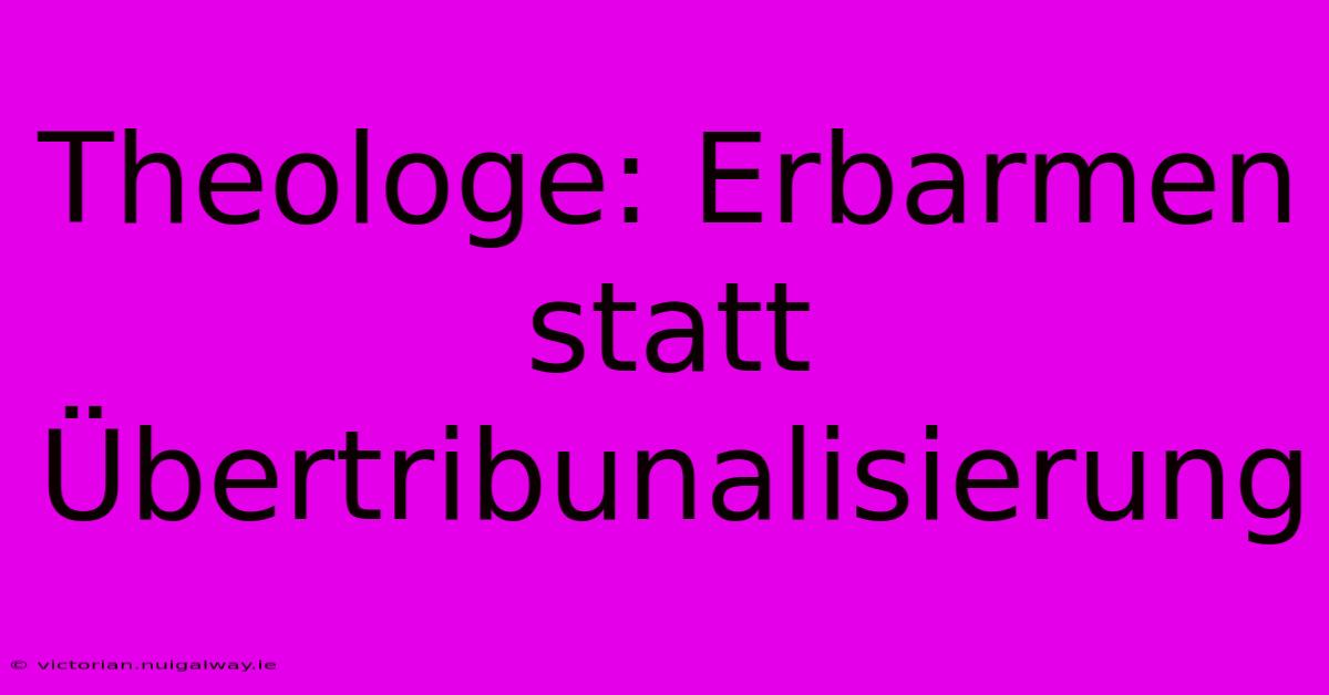 Theologe: Erbarmen Statt Übertribunalisierung