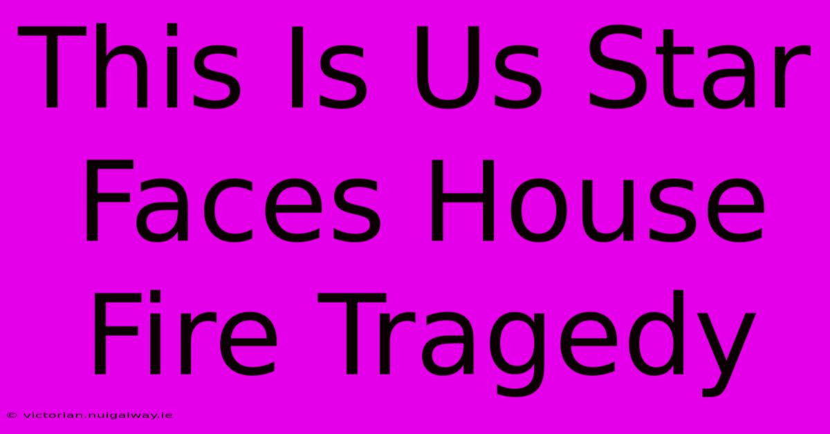 This Is Us Star Faces House Fire Tragedy