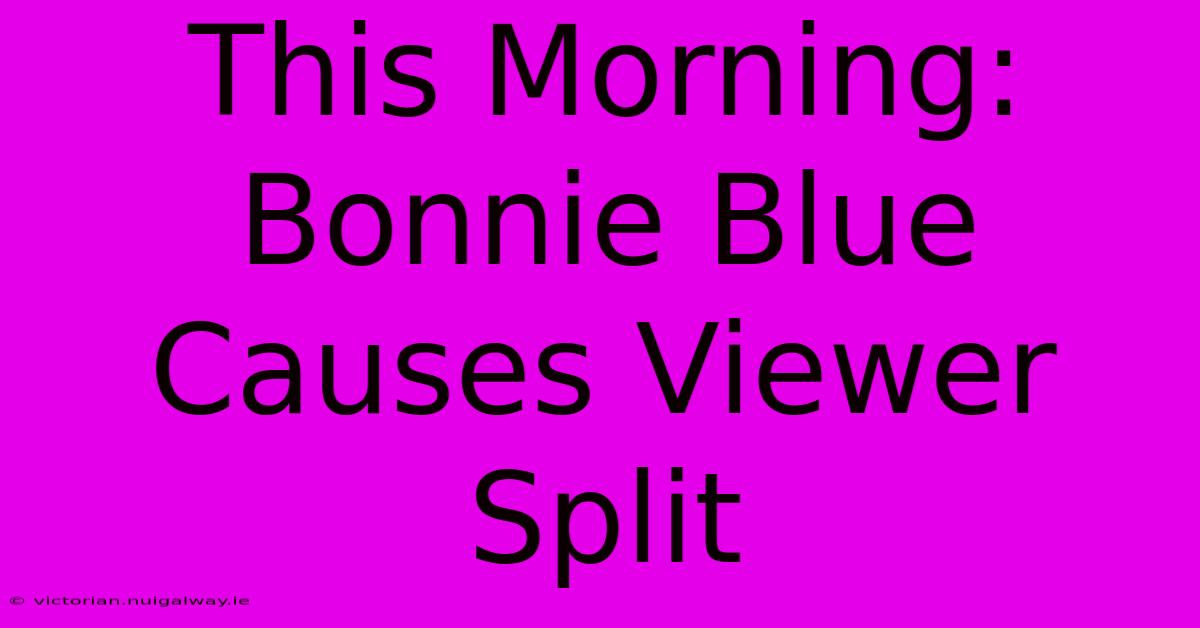 This Morning: Bonnie Blue Causes Viewer Split