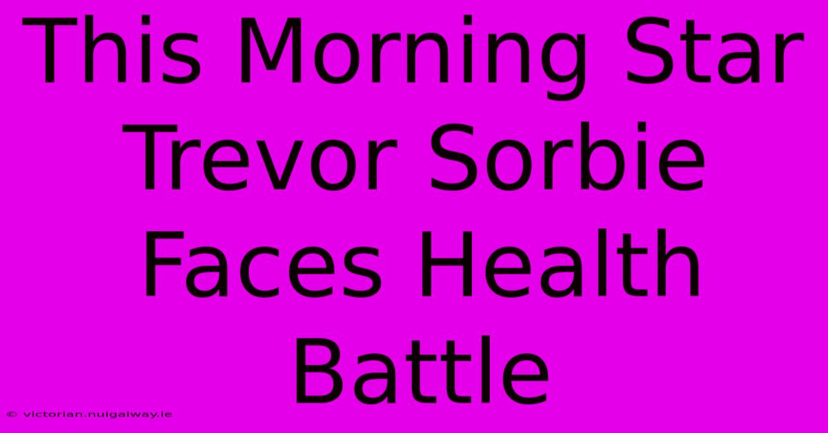 This Morning Star Trevor Sorbie Faces Health Battle