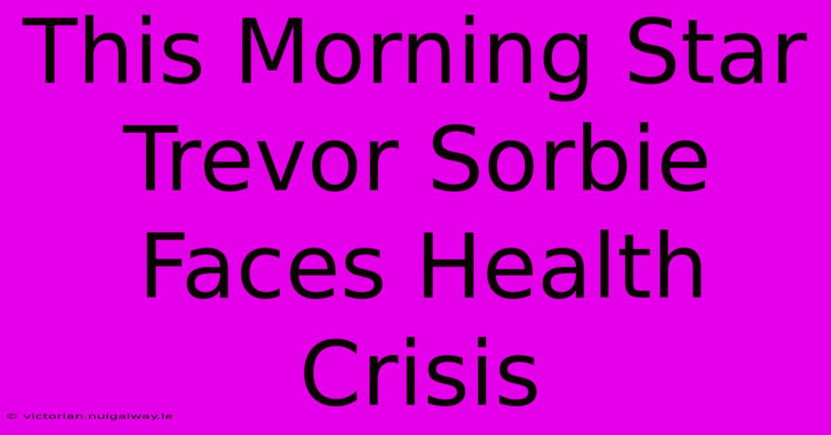 This Morning Star Trevor Sorbie Faces Health Crisis