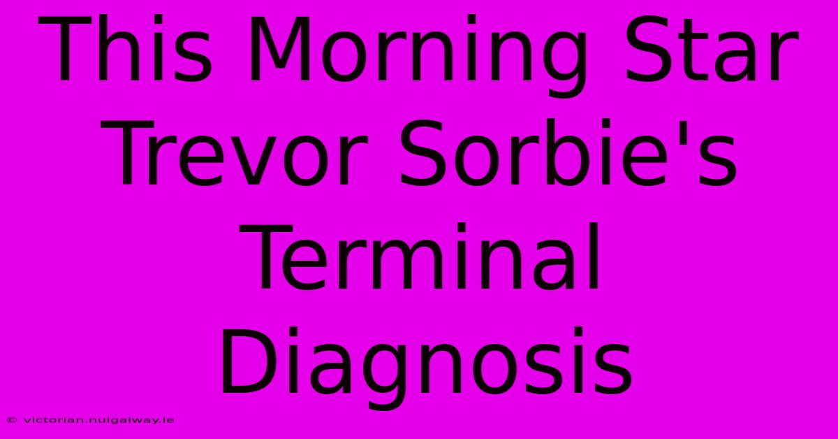 This Morning Star Trevor Sorbie's Terminal Diagnosis