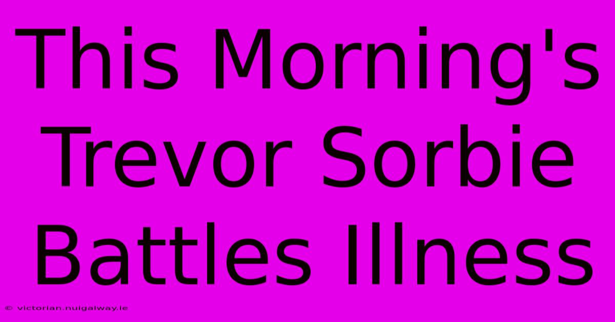 This Morning's Trevor Sorbie Battles Illness