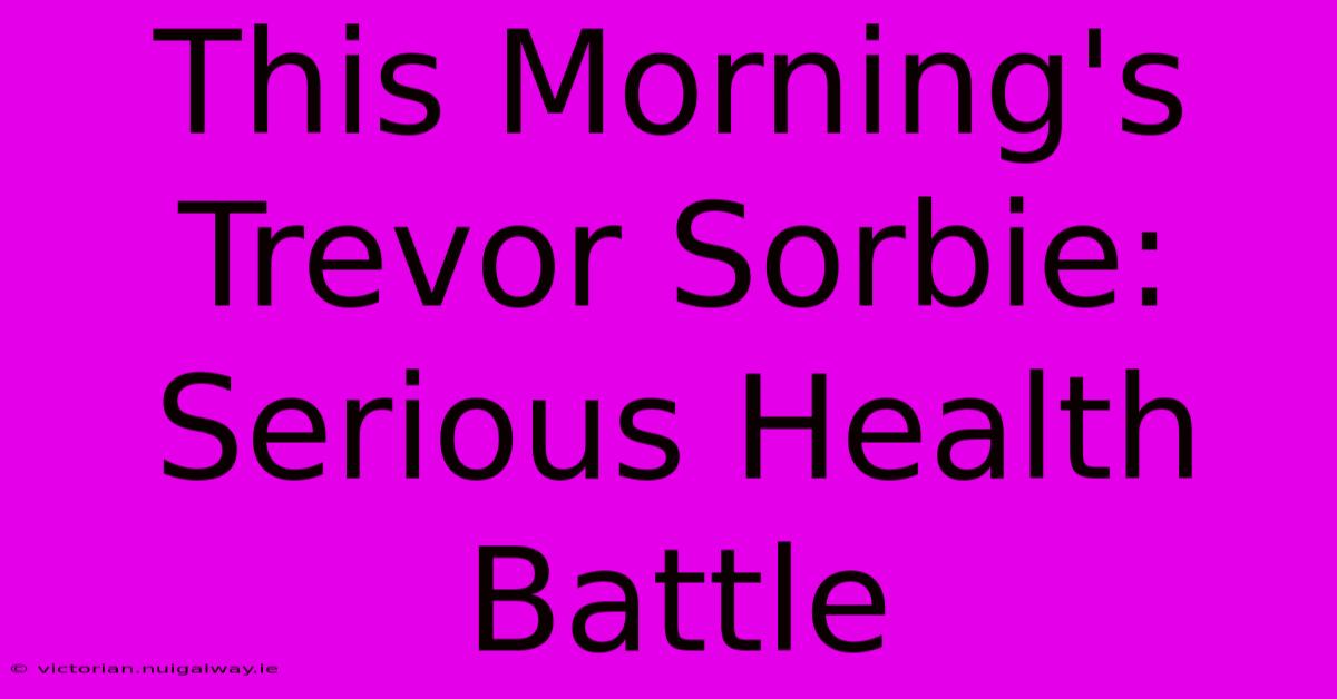 This Morning's Trevor Sorbie:  Serious Health Battle